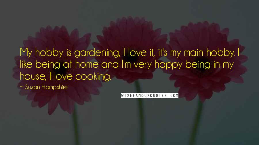 Susan Hampshire Quotes: My hobby is gardening, I love it, it's my main hobby. I like being at home and I'm very happy being in my house, I love cooking.