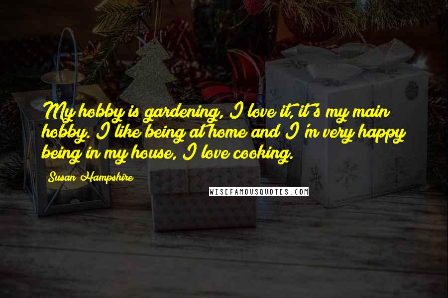 Susan Hampshire Quotes: My hobby is gardening, I love it, it's my main hobby. I like being at home and I'm very happy being in my house, I love cooking.