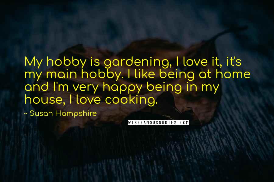 Susan Hampshire Quotes: My hobby is gardening, I love it, it's my main hobby. I like being at home and I'm very happy being in my house, I love cooking.