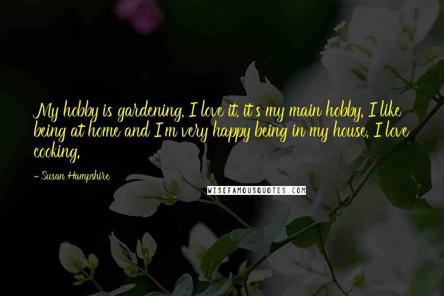 Susan Hampshire Quotes: My hobby is gardening, I love it, it's my main hobby. I like being at home and I'm very happy being in my house, I love cooking.