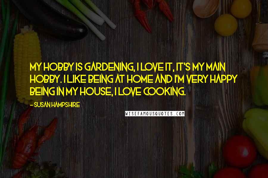 Susan Hampshire Quotes: My hobby is gardening, I love it, it's my main hobby. I like being at home and I'm very happy being in my house, I love cooking.