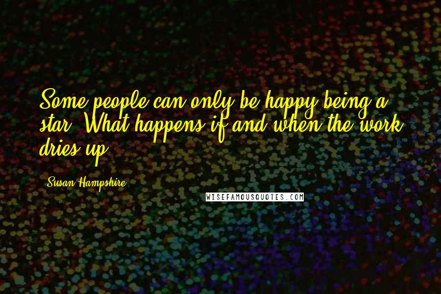 Susan Hampshire Quotes: Some people can only be happy being a star. What happens if and when the work dries up?