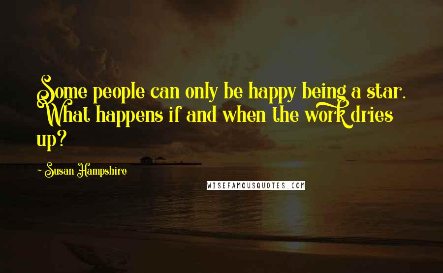 Susan Hampshire Quotes: Some people can only be happy being a star. What happens if and when the work dries up?