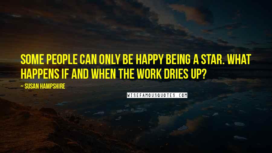 Susan Hampshire Quotes: Some people can only be happy being a star. What happens if and when the work dries up?