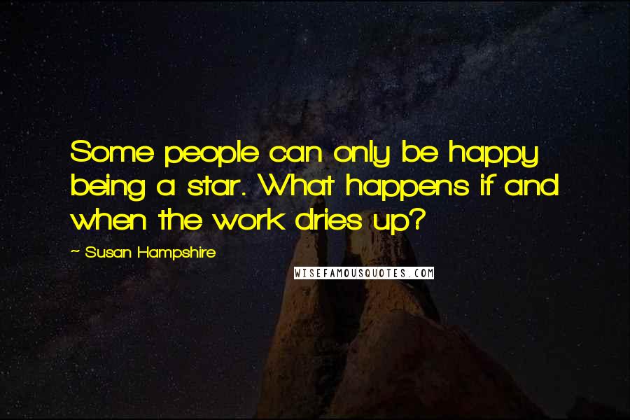 Susan Hampshire Quotes: Some people can only be happy being a star. What happens if and when the work dries up?