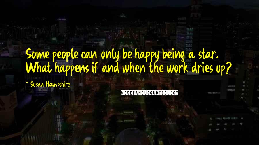 Susan Hampshire Quotes: Some people can only be happy being a star. What happens if and when the work dries up?