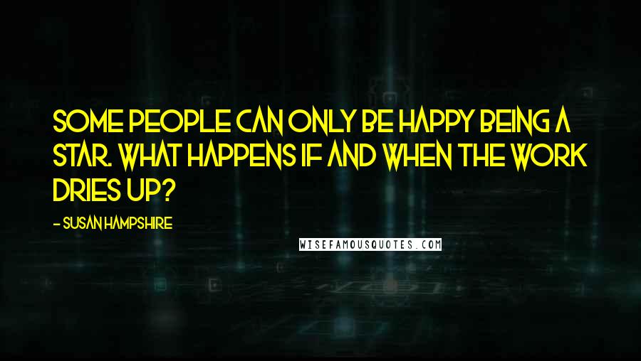 Susan Hampshire Quotes: Some people can only be happy being a star. What happens if and when the work dries up?