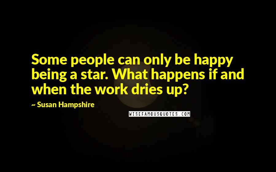 Susan Hampshire Quotes: Some people can only be happy being a star. What happens if and when the work dries up?