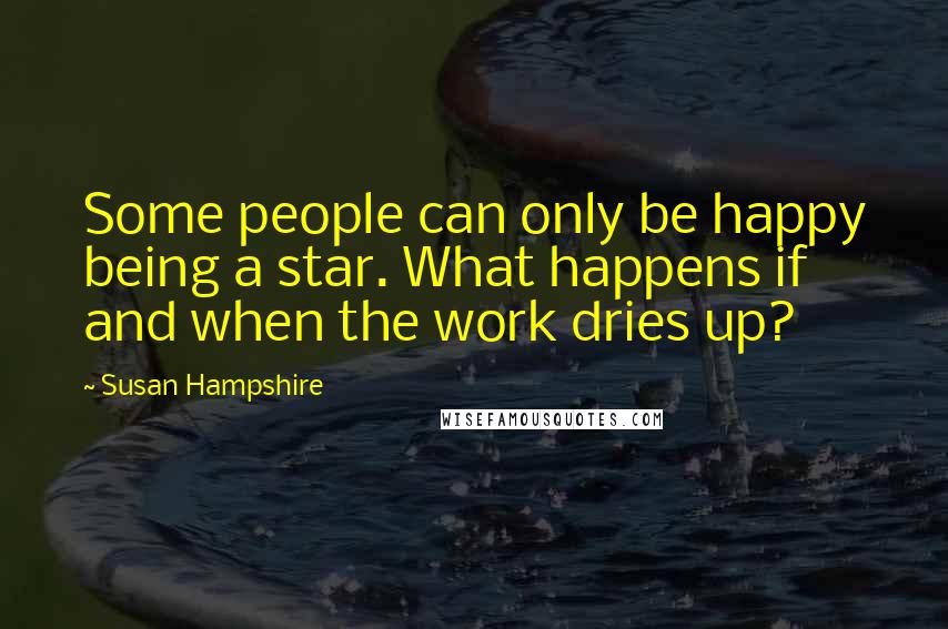 Susan Hampshire Quotes: Some people can only be happy being a star. What happens if and when the work dries up?