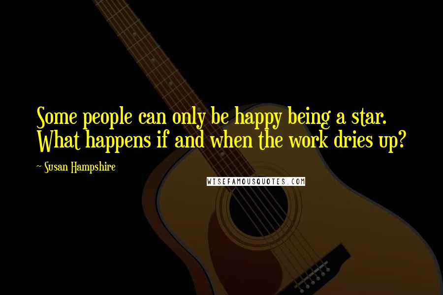 Susan Hampshire Quotes: Some people can only be happy being a star. What happens if and when the work dries up?