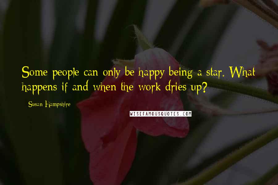 Susan Hampshire Quotes: Some people can only be happy being a star. What happens if and when the work dries up?