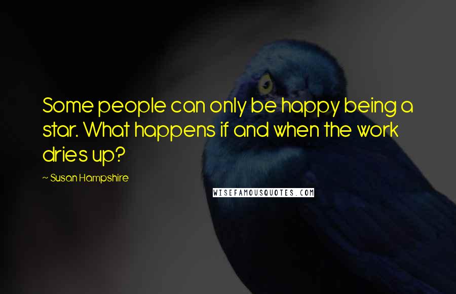 Susan Hampshire Quotes: Some people can only be happy being a star. What happens if and when the work dries up?