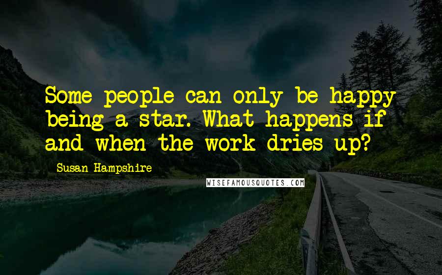 Susan Hampshire Quotes: Some people can only be happy being a star. What happens if and when the work dries up?