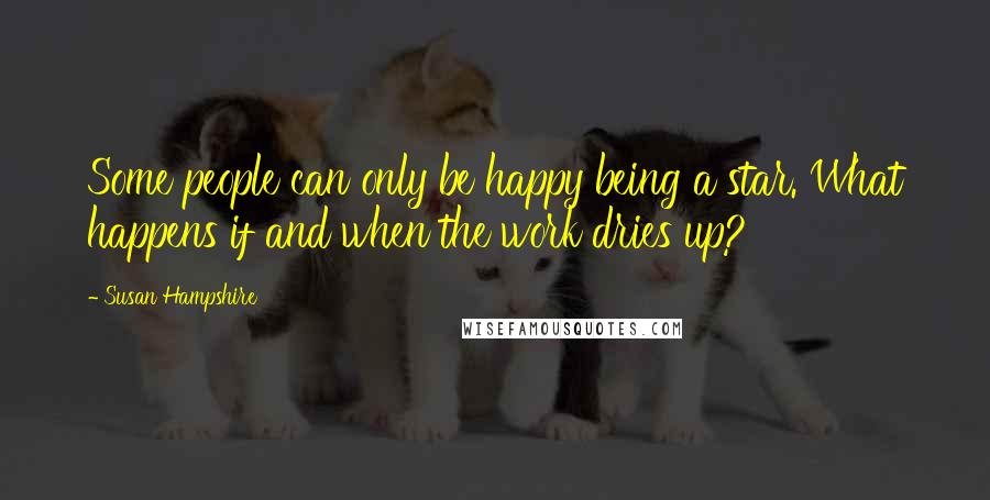 Susan Hampshire Quotes: Some people can only be happy being a star. What happens if and when the work dries up?