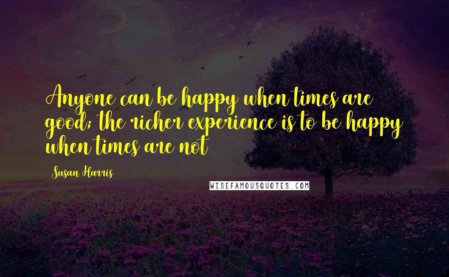 Susan Harris Quotes: Anyone can be happy when times are good; the richer experience is to be happy when times are not