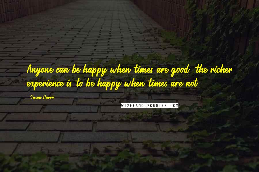 Susan Harris Quotes: Anyone can be happy when times are good; the richer experience is to be happy when times are not