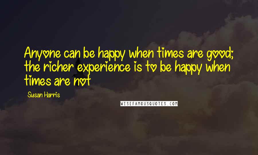 Susan Harris Quotes: Anyone can be happy when times are good; the richer experience is to be happy when times are not
