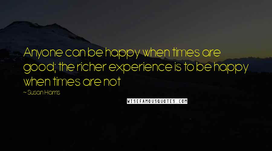 Susan Harris Quotes: Anyone can be happy when times are good; the richer experience is to be happy when times are not