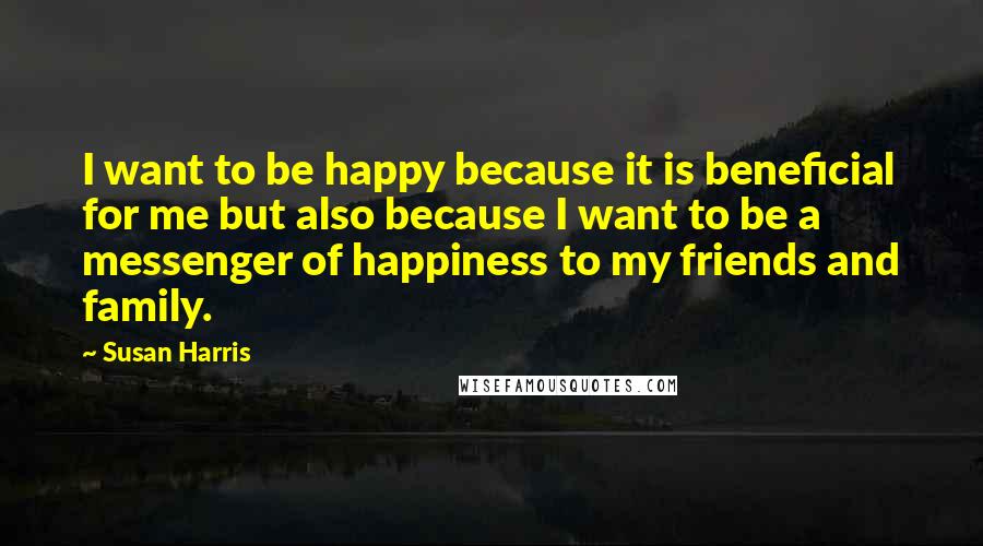 Susan Harris Quotes: I want to be happy because it is beneficial for me but also because I want to be a messenger of happiness to my friends and family.