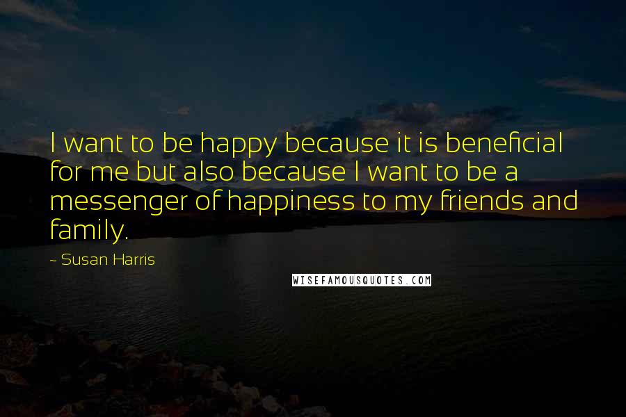 Susan Harris Quotes: I want to be happy because it is beneficial for me but also because I want to be a messenger of happiness to my friends and family.