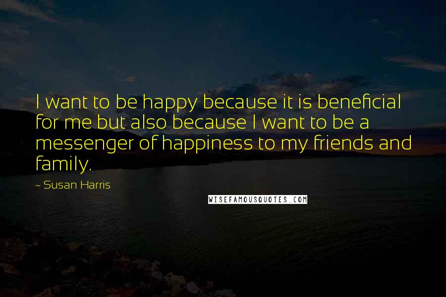 Susan Harris Quotes: I want to be happy because it is beneficial for me but also because I want to be a messenger of happiness to my friends and family.