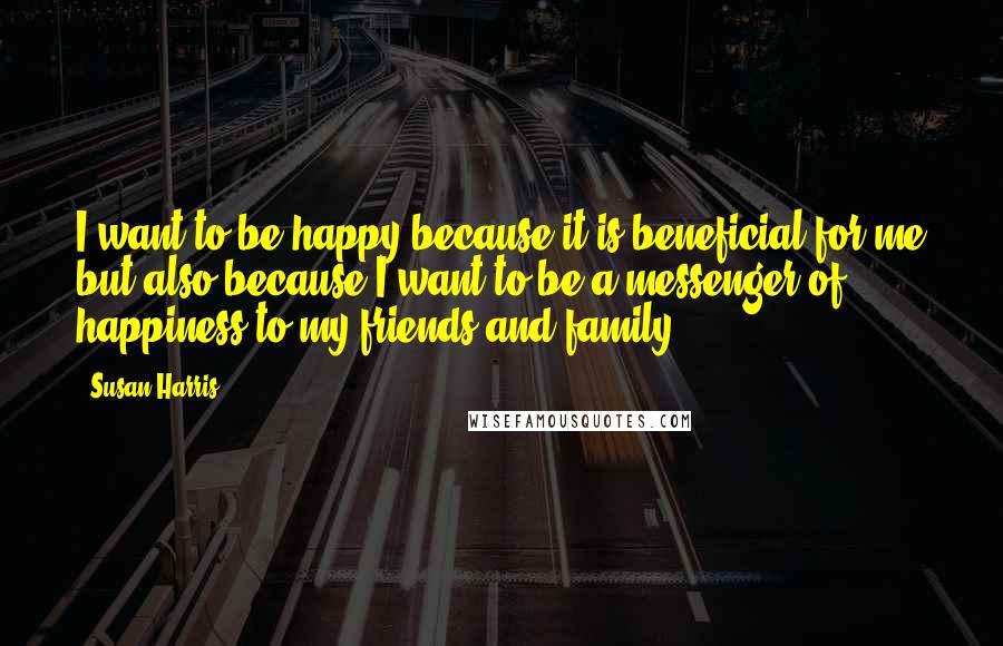 Susan Harris Quotes: I want to be happy because it is beneficial for me but also because I want to be a messenger of happiness to my friends and family.