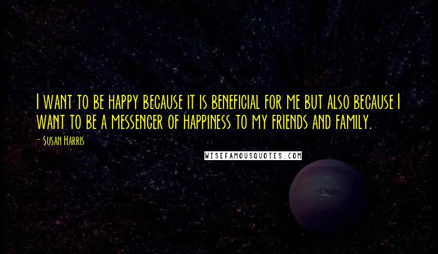 Susan Harris Quotes: I want to be happy because it is beneficial for me but also because I want to be a messenger of happiness to my friends and family.