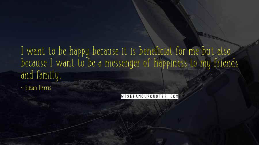 Susan Harris Quotes: I want to be happy because it is beneficial for me but also because I want to be a messenger of happiness to my friends and family.