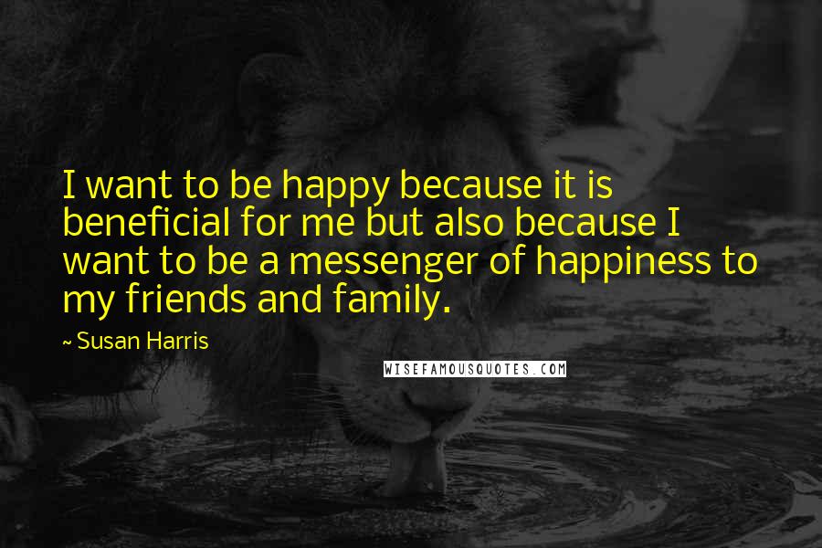 Susan Harris Quotes: I want to be happy because it is beneficial for me but also because I want to be a messenger of happiness to my friends and family.