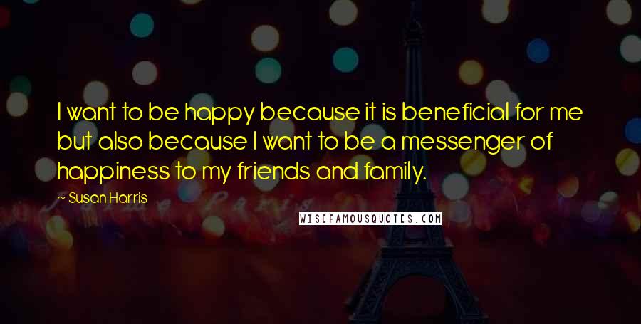 Susan Harris Quotes: I want to be happy because it is beneficial for me but also because I want to be a messenger of happiness to my friends and family.