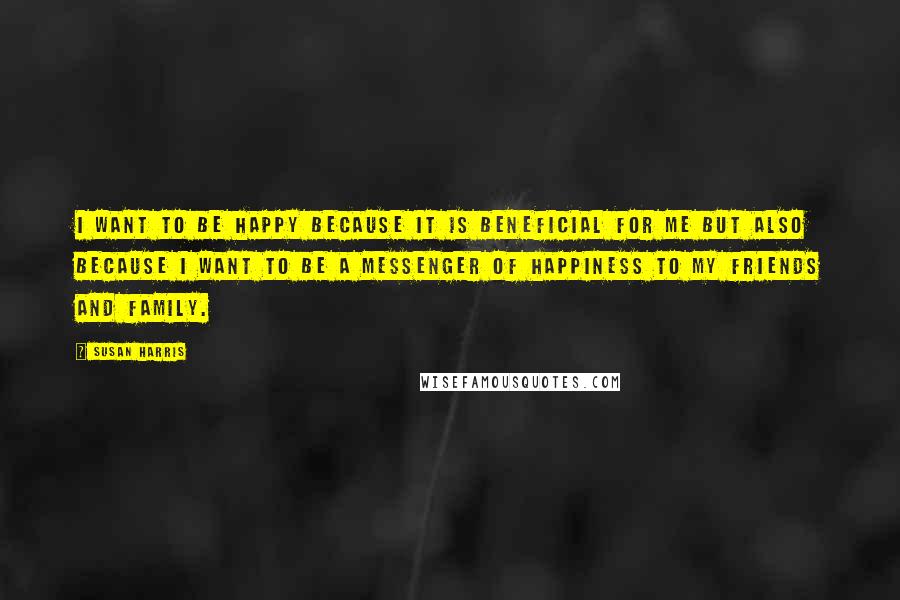 Susan Harris Quotes: I want to be happy because it is beneficial for me but also because I want to be a messenger of happiness to my friends and family.