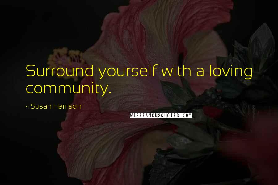 Susan Harrison Quotes: Surround yourself with a loving community.