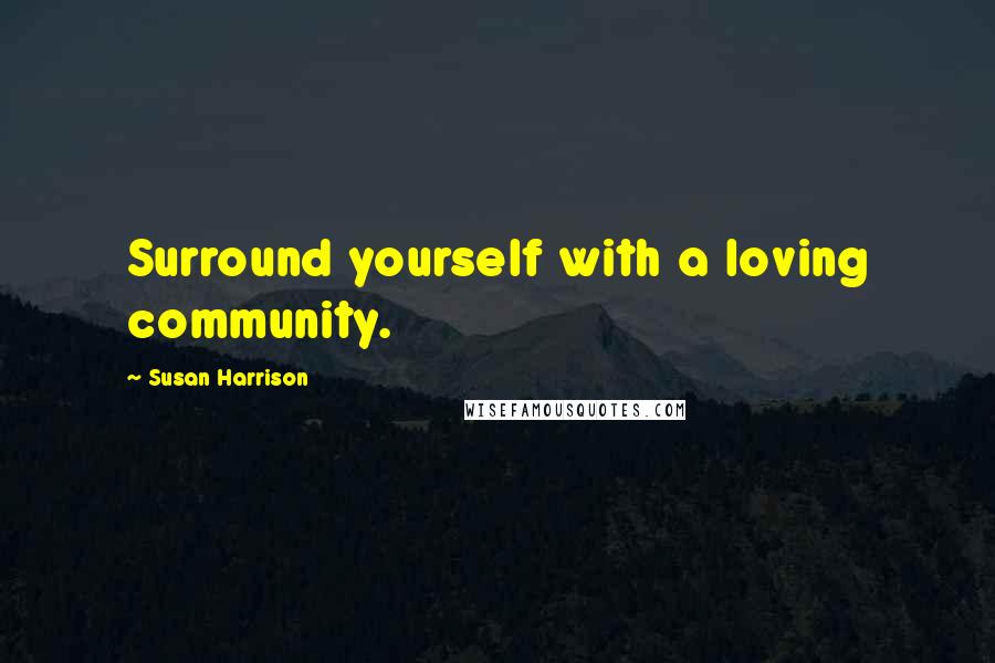 Susan Harrison Quotes: Surround yourself with a loving community.