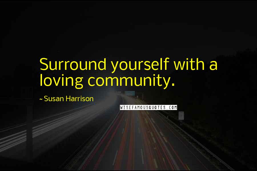 Susan Harrison Quotes: Surround yourself with a loving community.