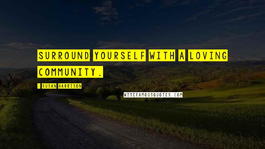 Susan Harrison Quotes: Surround yourself with a loving community.