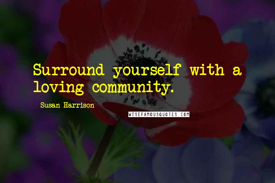 Susan Harrison Quotes: Surround yourself with a loving community.