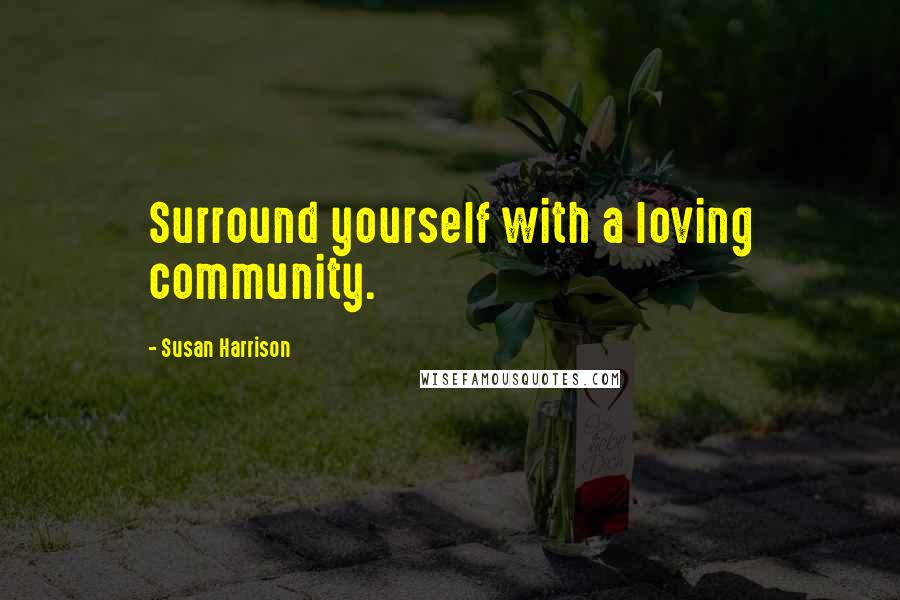 Susan Harrison Quotes: Surround yourself with a loving community.