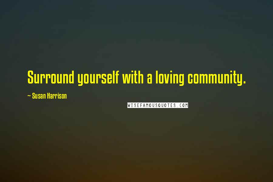 Susan Harrison Quotes: Surround yourself with a loving community.