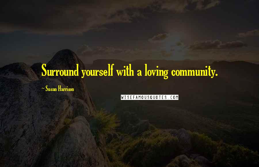 Susan Harrison Quotes: Surround yourself with a loving community.