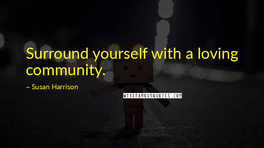 Susan Harrison Quotes: Surround yourself with a loving community.