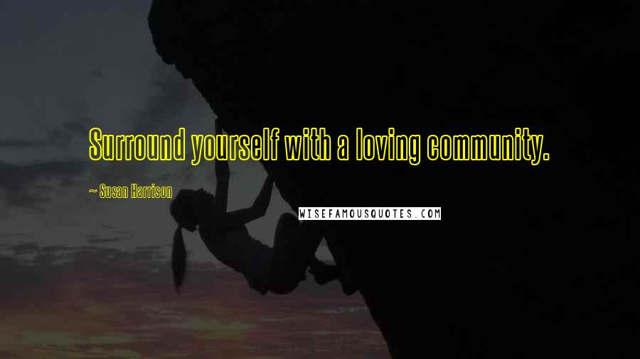 Susan Harrison Quotes: Surround yourself with a loving community.