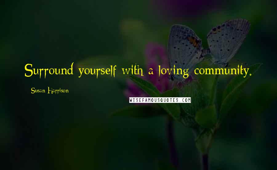 Susan Harrison Quotes: Surround yourself with a loving community.