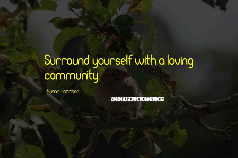 Susan Harrison Quotes: Surround yourself with a loving community.