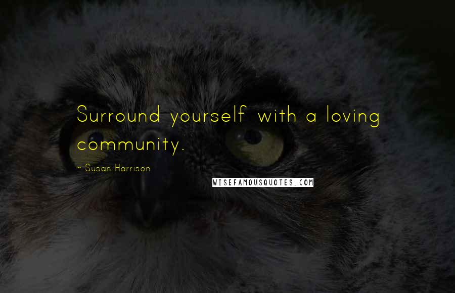 Susan Harrison Quotes: Surround yourself with a loving community.