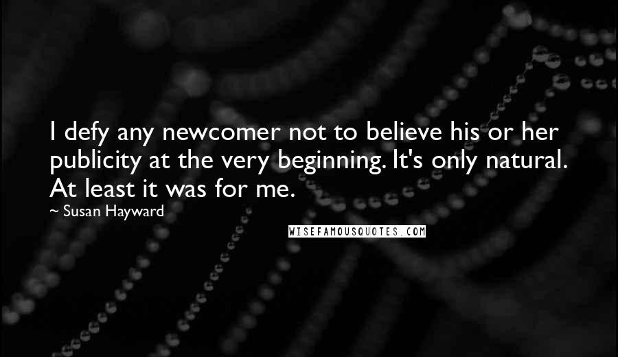 Susan Hayward Quotes: I defy any newcomer not to believe his or her publicity at the very beginning. It's only natural. At least it was for me.