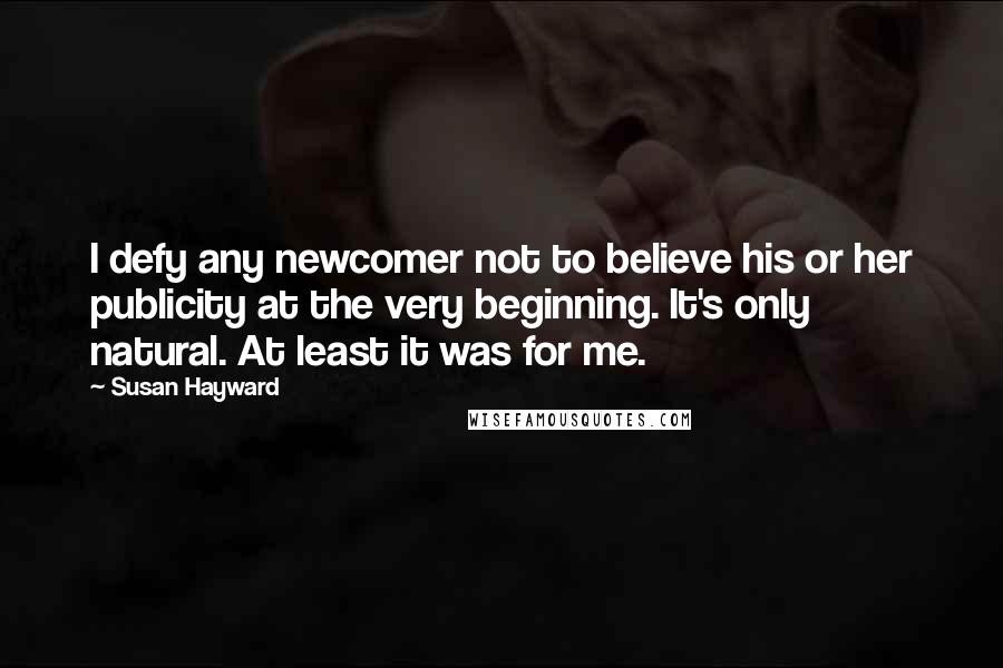 Susan Hayward Quotes: I defy any newcomer not to believe his or her publicity at the very beginning. It's only natural. At least it was for me.