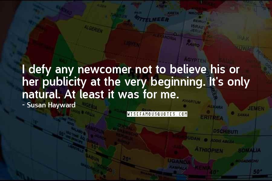 Susan Hayward Quotes: I defy any newcomer not to believe his or her publicity at the very beginning. It's only natural. At least it was for me.