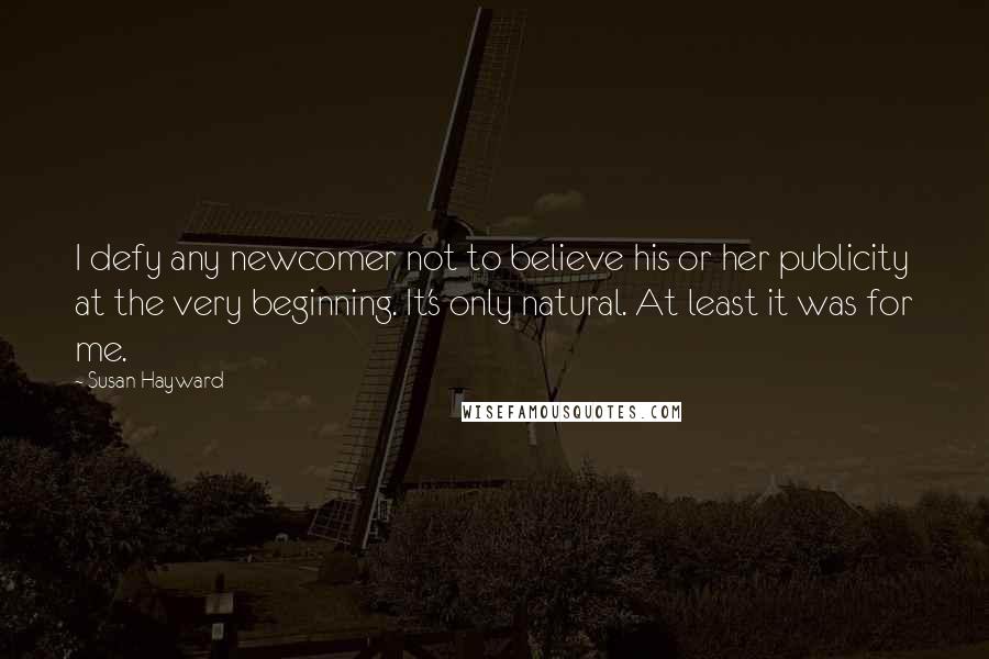 Susan Hayward Quotes: I defy any newcomer not to believe his or her publicity at the very beginning. It's only natural. At least it was for me.