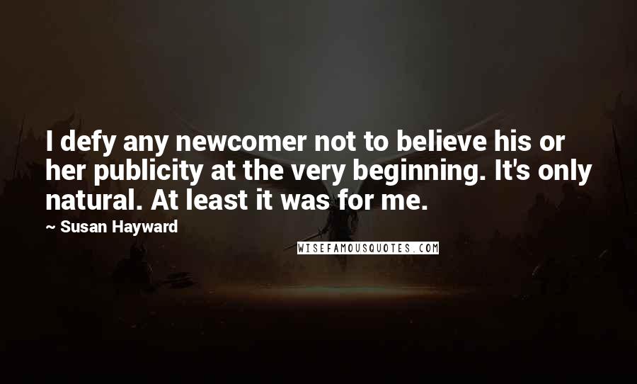 Susan Hayward Quotes: I defy any newcomer not to believe his or her publicity at the very beginning. It's only natural. At least it was for me.