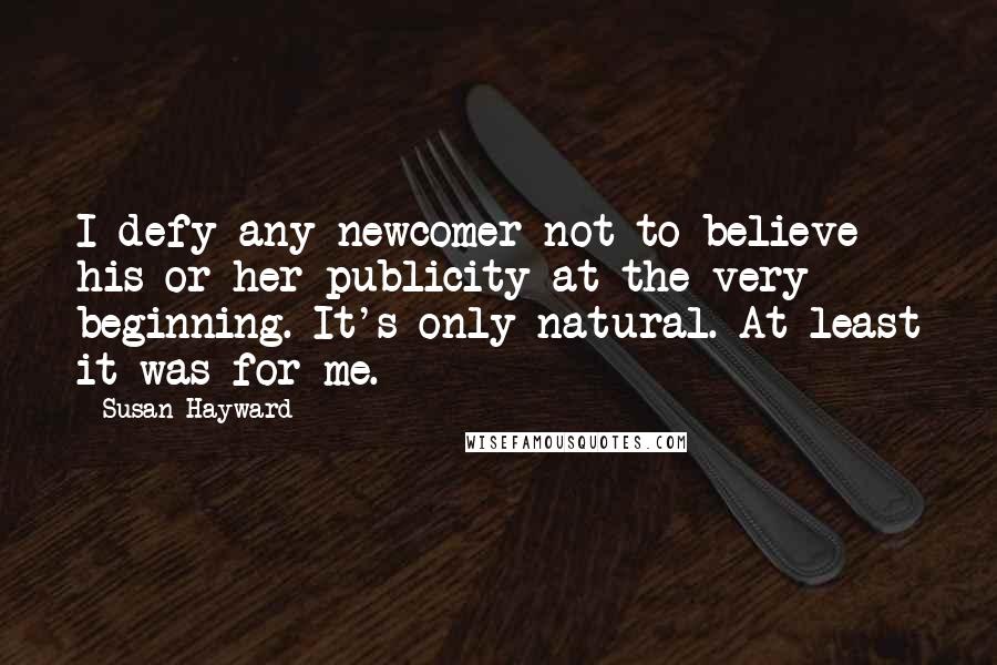 Susan Hayward Quotes: I defy any newcomer not to believe his or her publicity at the very beginning. It's only natural. At least it was for me.